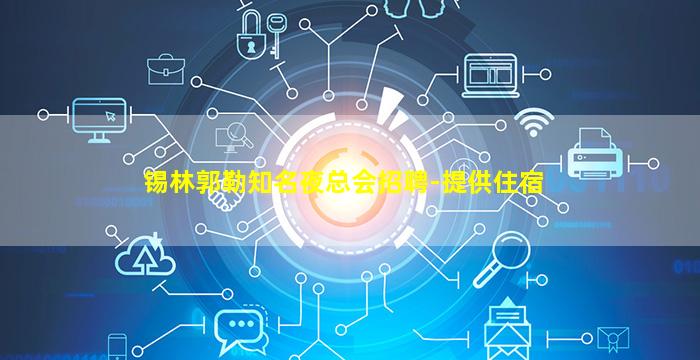 锡林郭勒知名夜总会招聘-提供住宿
